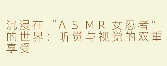 沉浸在“ASMR女忍者”的世界：听觉与视觉的双重享受