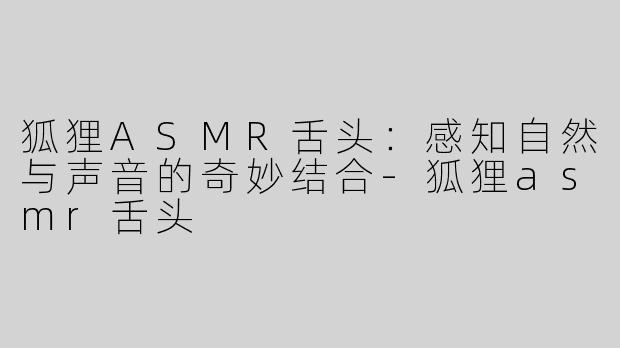 狐狸ASMR舌头：感知自然与声音的奇妙结合-狐狸asmr舌头