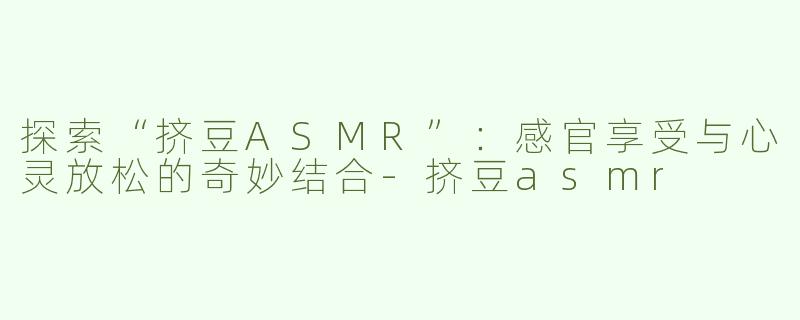 探索“挤豆ASMR”：感官享受与心灵放松的奇妙结合-挤豆asmr