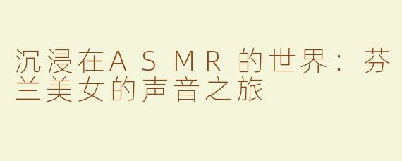 沉浸在ASMR的世界：芬兰美女的声音之旅