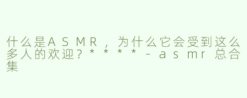 什么是ASMR，为什么它会受到这么多人的欢迎？****