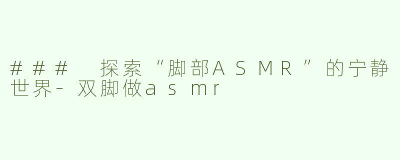 ### 探索“脚部ASMR”的宁静世界-双脚做asmr