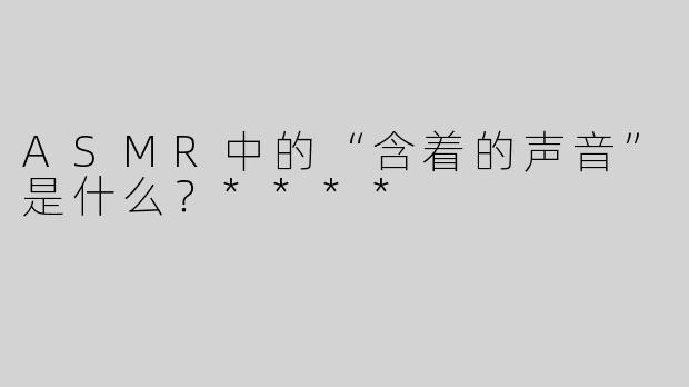 ASMR中的“含着的声音”是什么？****