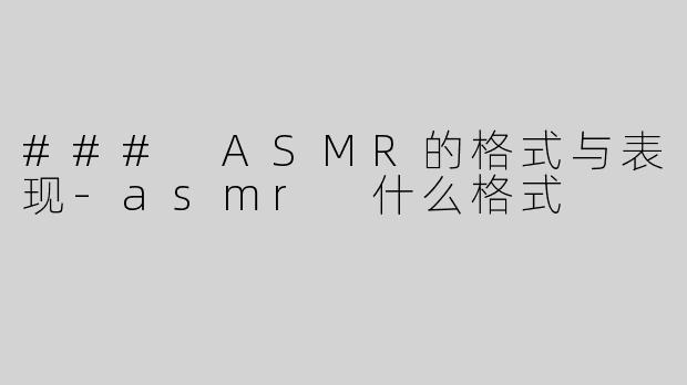### ASMR的格式与表现-asmr 什么格式