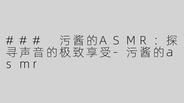 ### 污酱的ASMR：探寻声音的极致享受-污酱的asmr