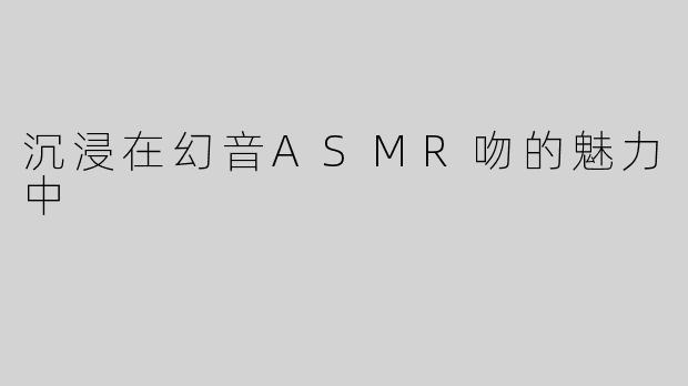 沉浸在幻音ASMR吻的魅力中