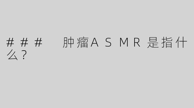 ### 肿瘤ASMR是指什么？