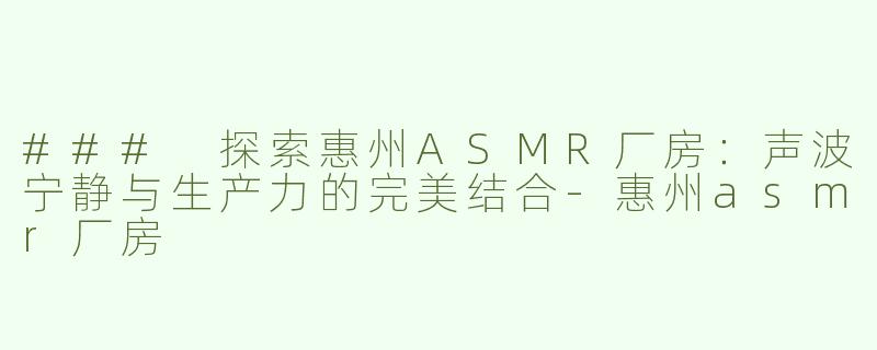 ### 探索惠州ASMR厂房：声波宁静与生产力的完美结合-惠州asmr厂房