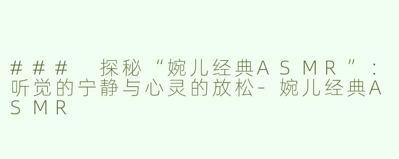 ### 探秘“婉儿经典ASMR”：听觉的宁静与心灵的放松-婉儿经典ASMR