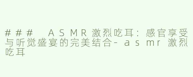 ### ASMR激烈吃耳：感官享受与听觉盛宴的完美结合-asmr激烈吃耳