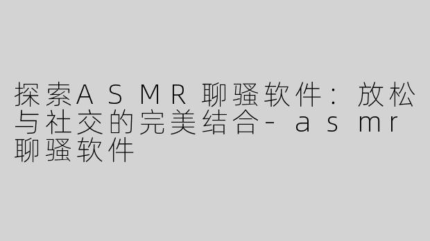 探索ASMR聊骚软件：放松与社交的完美结合-asmr聊骚软件
