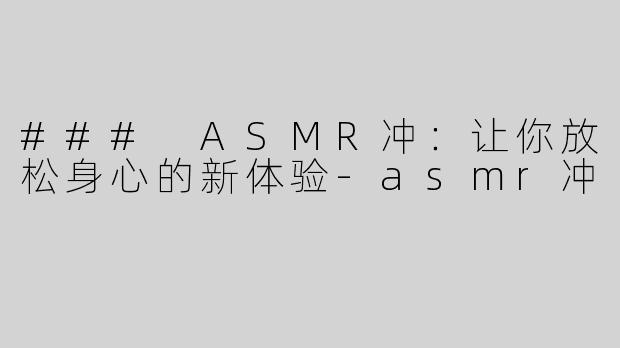 ### ASMR冲：让你放松身心的新体验-asmr冲