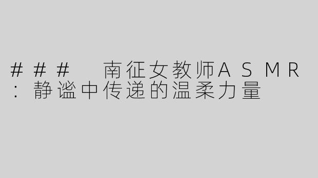 ### 南征女教师ASMR：静谧中传递的温柔力量
