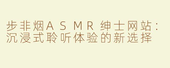 步非烟ASMR绅士网站：沉浸式聆听体验的新选择