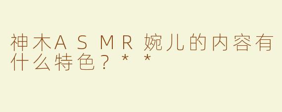 神木ASMR婉儿的内容有什么特色？**