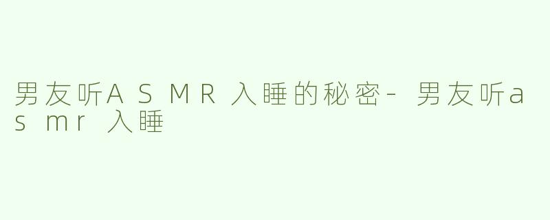 男友听ASMR入睡的秘密-男友听asmr入睡