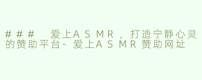 ### 爱上ASMR，打造宁静心灵的赞助平台-爱上ASMR赞助网址