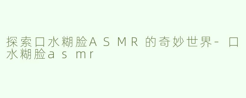 探索口水糊脸ASMR的奇妙世界