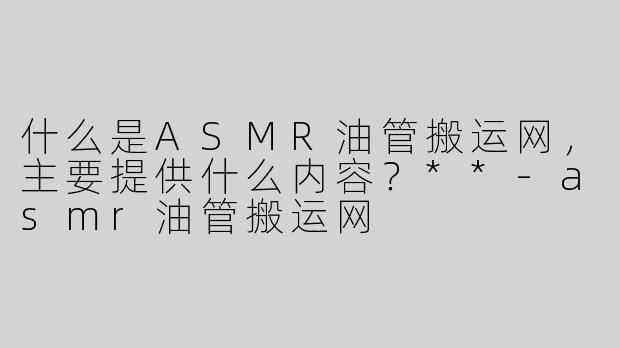 什么是ASMR油管搬运网，主要提供什么内容？**