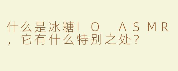 什么是冰糖IO ASMR，它有什么特别之处？