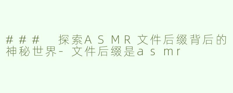 ### 探索ASMR文件后缀背后的神秘世界-文件后缀是asmr