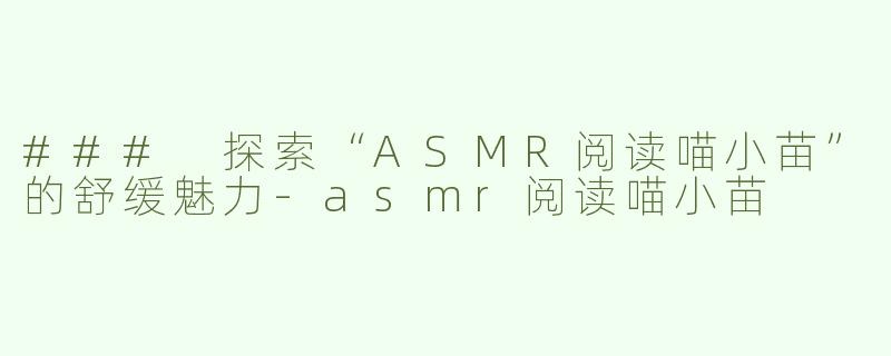 ### 探索“ASMR阅读喵小苗”的舒缓魅力