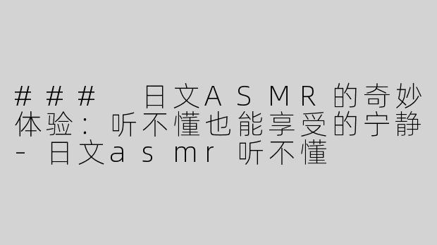 ### 日文ASMR的奇妙体验：听不懂也能享受的宁静-日文asmr听不懂