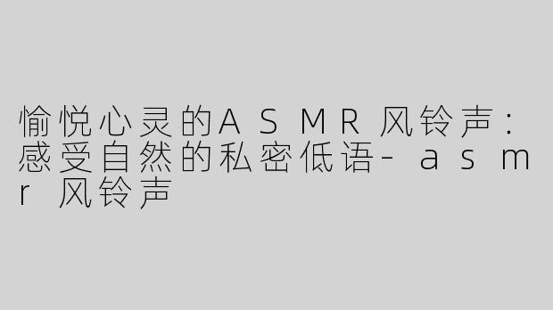 愉悦心灵的ASMR风铃声：感受自然的私密低语-asmr风铃声