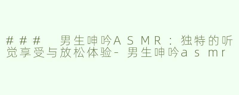 ### 男生呻吟ASMR：独特的听觉享受与放松体验-男生呻吟asmr