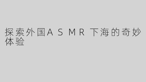 探索外国ASMR下海的奇妙体验