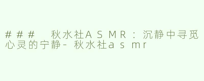 ### 秋水社ASMR：沉静中寻觅心灵的宁静-秋水社asmr