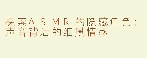 探索ASMR的隐藏角色：声音背后的细腻情感