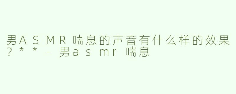 男ASMR喘息的声音有什么样的效果？**