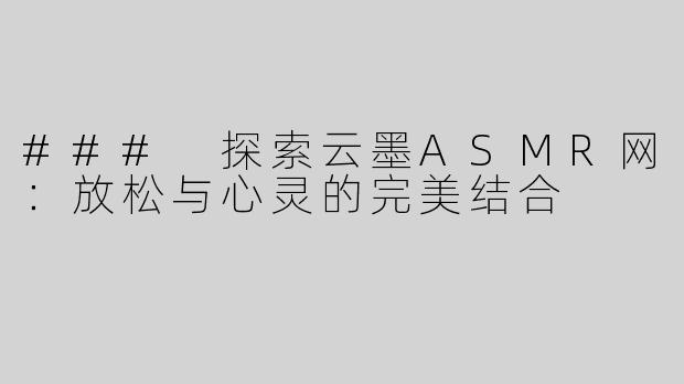 ### 探索云墨ASMR网：放松与心灵的完美结合