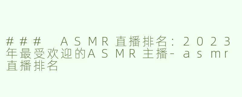### ASMR直播排名：2023年最受欢迎的ASMR主播-asmr直播排名