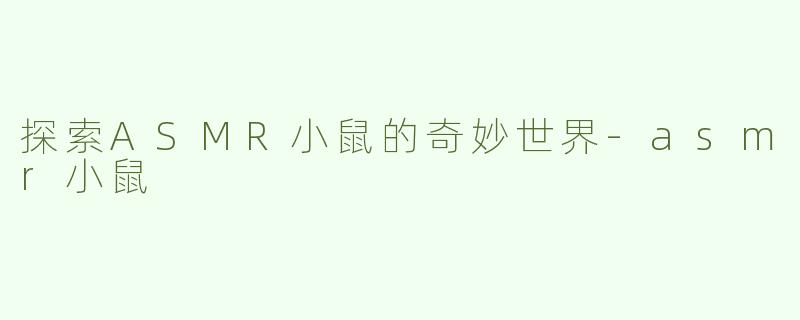 探索ASMR小鼠的奇妙世界-asmr小鼠