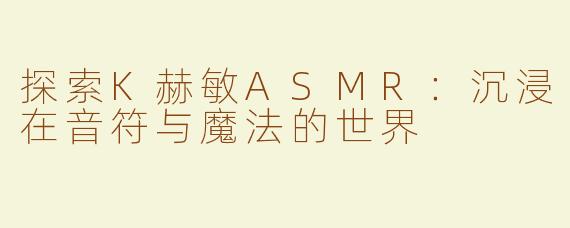 探索K赫敏ASMR：沉浸在音符与魔法的世界