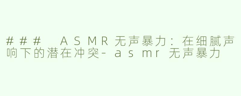 ### ASMR无声暴力：在细腻声响下的潜在冲突-asmr无声暴力