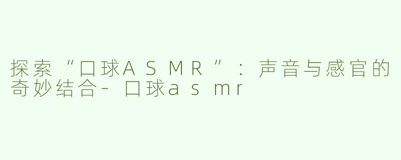 探索“口球ASMR”：声音与感官的奇妙结合