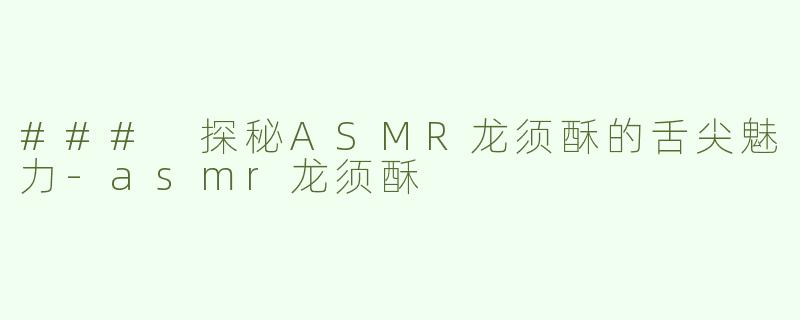 ### 探秘ASMR龙须酥的舌尖魅力