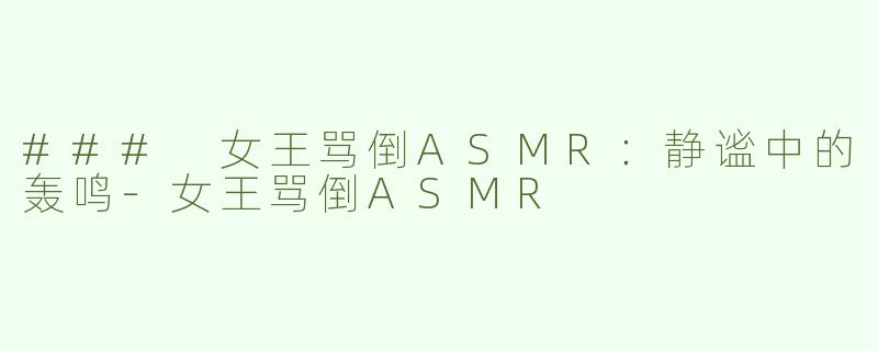 ### 女王骂倒ASMR：静谧中的轰鸣