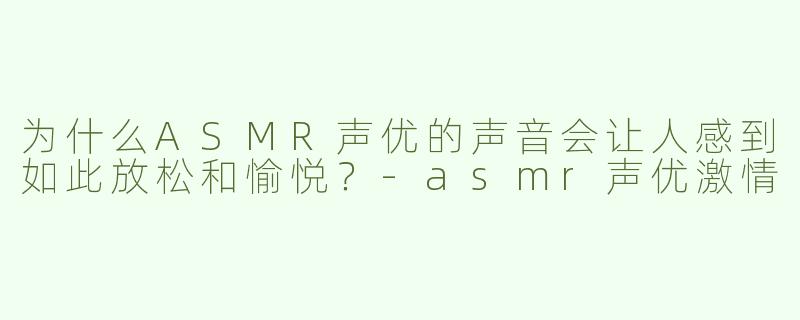 为什么ASMR声优的声音会让人感到如此放松和愉悦？