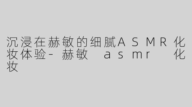 沉浸在赫敏的细腻ASMR化妆体验-赫敏 asmr 化妆