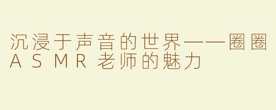 沉浸于声音的世界——圈圈ASMR老师的魅力