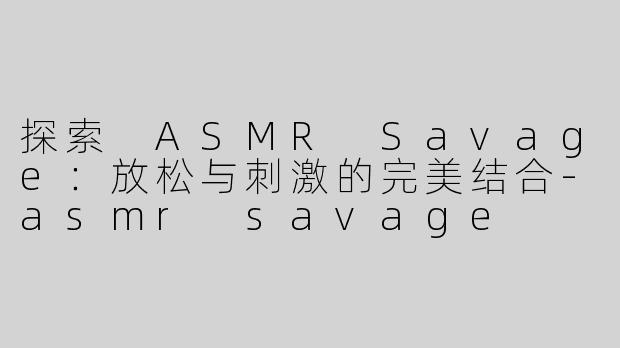 探索 ASMR Savage：放松与刺激的完美结合-asmr savage