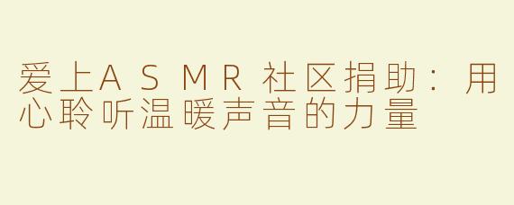 爱上ASMR社区捐助：用心聆听温暖声音的力量