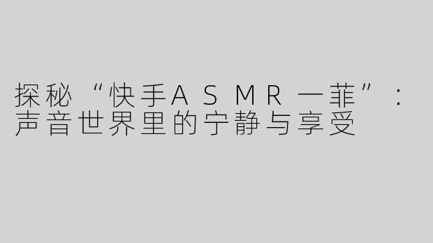 探秘“快手ASMR一菲”：声音世界里的宁静与享受