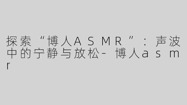 探索“博人ASMR”：声波中的宁静与放松-博人asmr