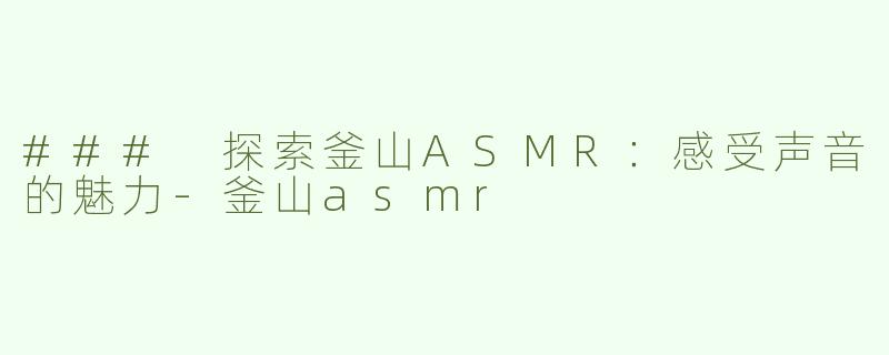 ### 探索釜山ASMR：感受声音的魅力