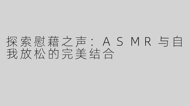 探索慰藉之声：ASMR与自我放松的完美结合